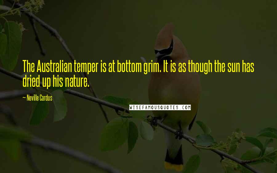 Neville Cardus quotes: The Australian temper is at bottom grim. It is as though the sun has dried up his nature.