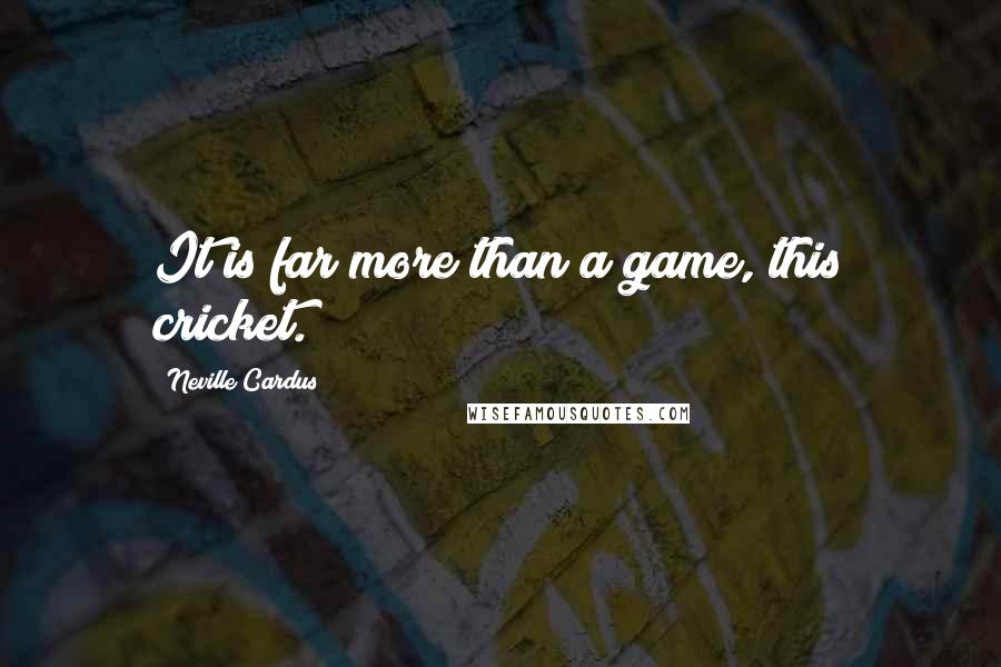 Neville Cardus quotes: It is far more than a game, this cricket.