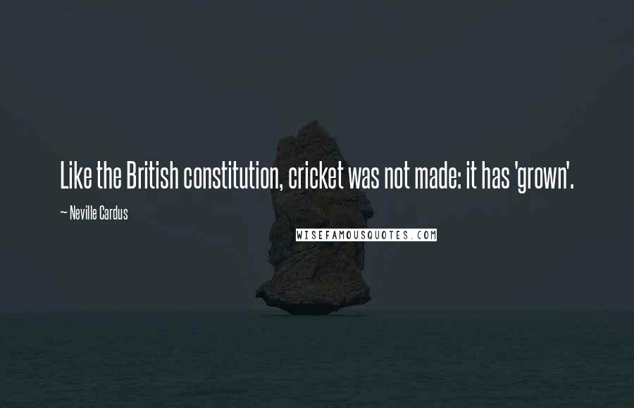 Neville Cardus quotes: Like the British constitution, cricket was not made: it has 'grown'.