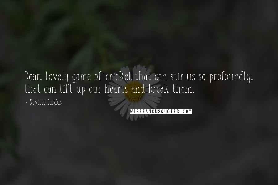 Neville Cardus quotes: Dear, lovely game of cricket that can stir us so profoundly, that can lift up our hearts and break them. Neville Cardus quotes: Dear, lovely game of cricket that can stir us so profoundly, that can lift up our hearts and break them.