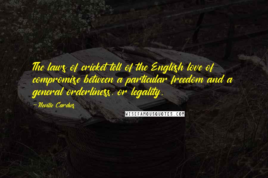 Neville Cardus quotes: The laws of cricket tell of the English love of compromise between a particular freedom and a general orderliness, or legality. Neville Cardus quotes: The laws of cricket tell of the English love of compromise between a particular freedom and a general orderliness, or legality.
