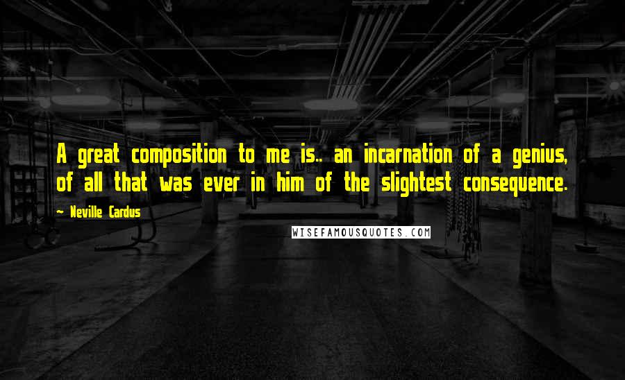 Neville Cardus quotes: A great composition to me is.. an incarnation of a genius, of all that was ever in him of the slightest consequence. Neville Cardus quotes: A great composition to me is.. an incarnation of a genius, of all that was ever in him of the slightest consequence.
