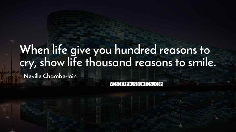 Neville Chamberlain quotes: When life give you hundred reasons to cry, show life thousand reasons to smile.