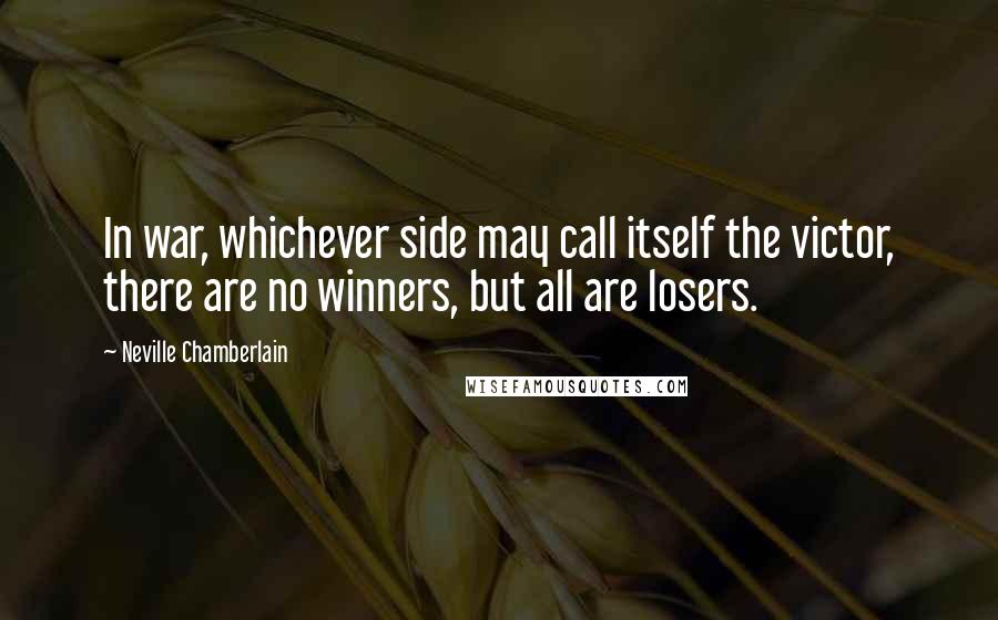 Neville Chamberlain quotes: In war, whichever side may call itself the victor, there are no winners, but all are losers.