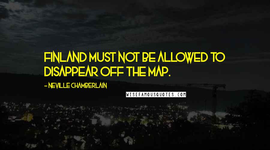 Neville Chamberlain quotes: Finland must not be allowed to disappear off the map.