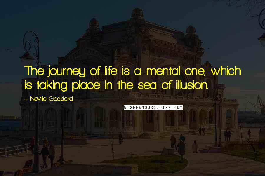 Neville Goddard quotes: The journey of life is a mental one, which is taking place in the sea of illusion.