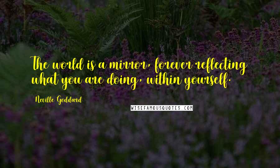 Neville Goddard quotes: The world is a mirror, forever reflecting what you are doing, within yourself.