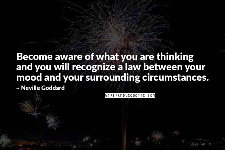 Neville Goddard quotes: Become aware of what you are thinking and you will recognize a law between your mood and your surrounding circumstances. Neville Goddard quotes: Become aware of what you are thinking and you will recognize a law between your mood and your surrounding circumstances.