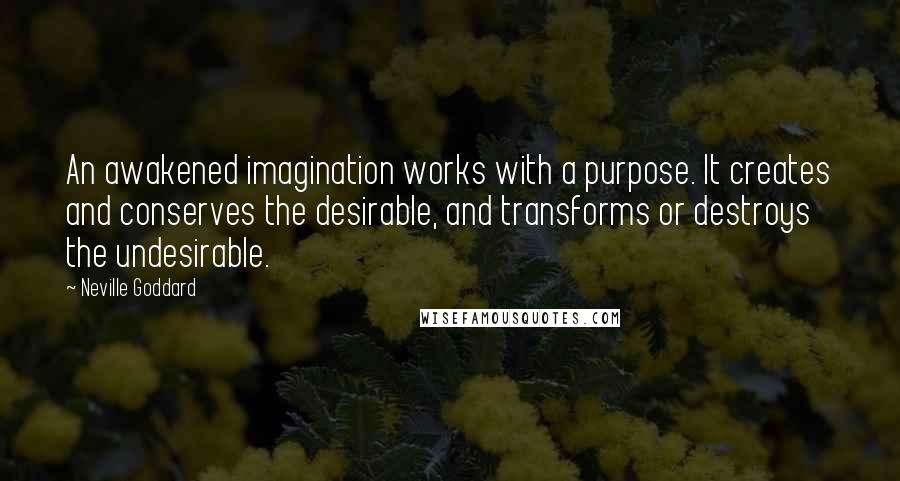 Neville Goddard quotes: An awakened imagination works with a purpose. It creates and conserves the desirable, and transforms or destroys the undesirable.