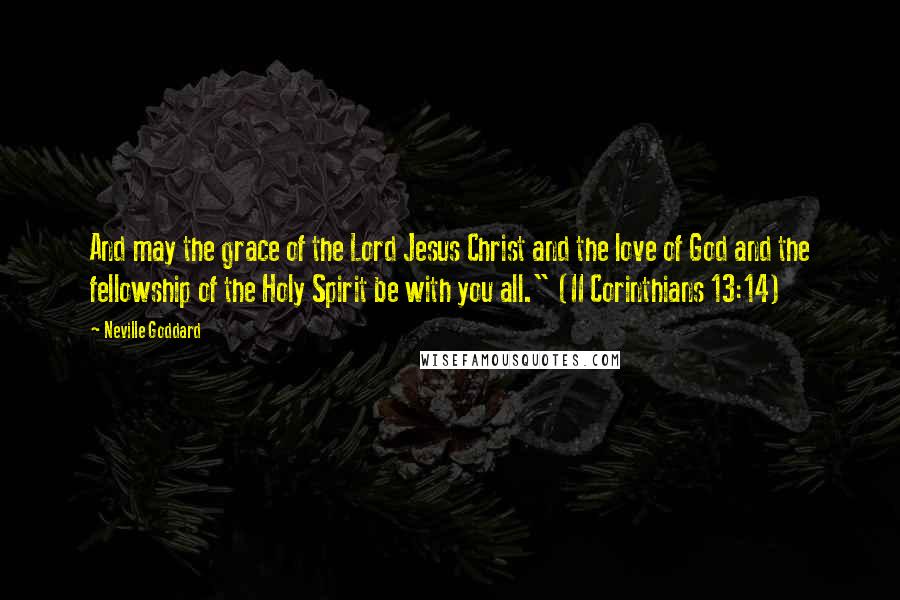 Neville Goddard quotes: And may the grace of the Lord Jesus Christ and the love of God and the fellowship of the Holy Spirit be with you all." (II Corinthians 13:14) Neville Goddard quotes: And may the grace of the Lord Jesus Christ and the love of God and the fellowship of the Holy Spirit be with you all." (II Corinthians 13:14)