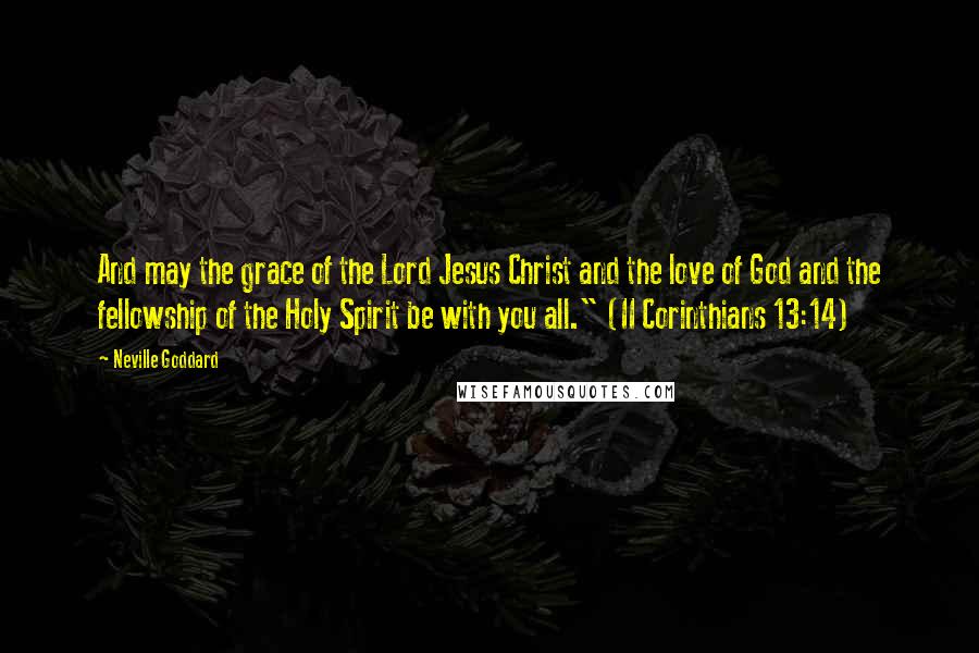 Neville Goddard quotes: And may the grace of the Lord Jesus Christ and the love of God and the fellowship of the Holy Spirit be with you all." (II Corinthians 13:14)