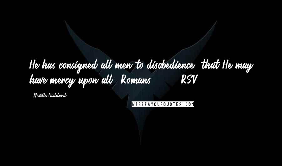 Neville Goddard quotes: He has consigned all men to disobedience, that He may have mercy upon all. (Romans 11:32, RSV)