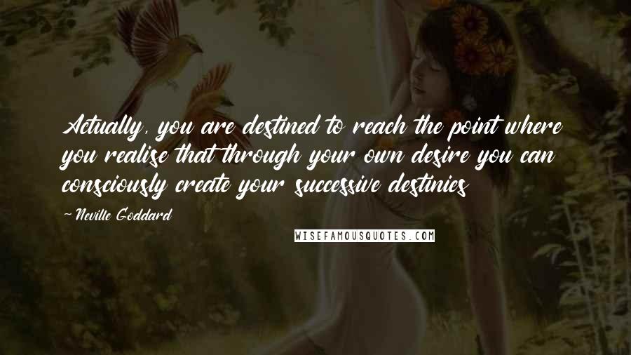 Neville Goddard quotes: Actually, you are destined to reach the point where you realise that through your own desire you can consciously create your successive destinies