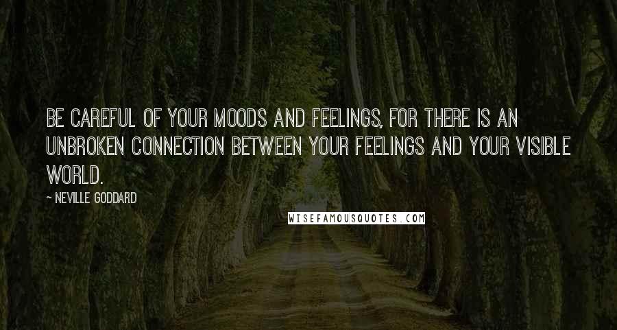 Neville Goddard quotes: Be careful of your moods and feelings, for there is an unbroken connection between your feelings and your visible world. Neville Goddard quotes: Be careful of your moods and feelings, for there is an unbroken connection between your feelings and your visible world.