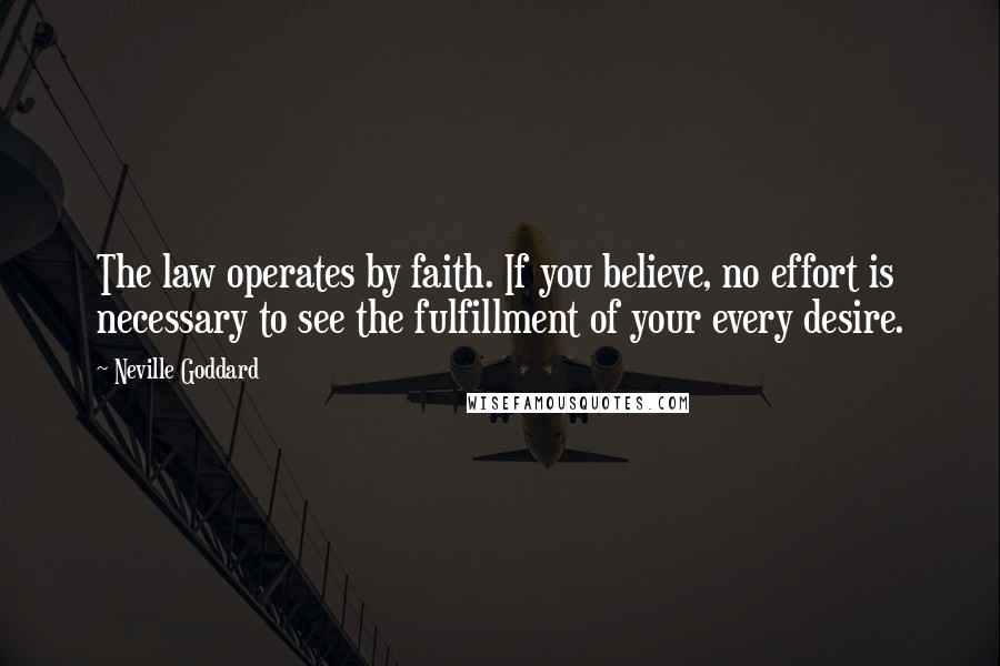 Neville Goddard quotes: The law operates by faith. If you believe, no effort is necessary to see the fulfillment of your every desire. Neville Goddard quotes: The law operates by faith. If you believe, no effort is necessary to see the fulfillment of your every desire.