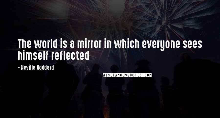 Neville Goddard quotes: The world is a mirror in which everyone sees himself reflected