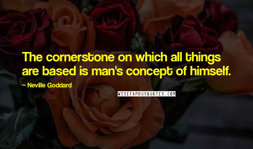 Neville Goddard quotes: The cornerstone on which all things are based is man's concept of himself.