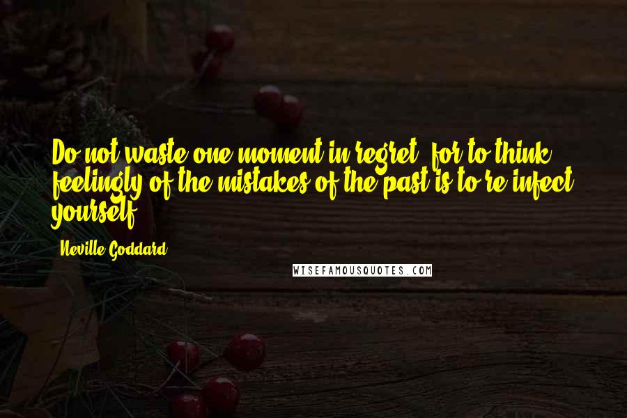 Neville Goddard quotes: Do not waste one moment in regret, for to think feelingly of the mistakes of the past is to re-infect yourself.