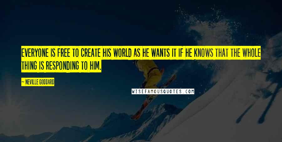 Neville Goddard quotes: Everyone is free to create his world as he wants it if he knows that the whole thing is responding to him. Neville Goddard quotes: Everyone is free to create his world as he wants it if he knows that the whole thing is responding to him.