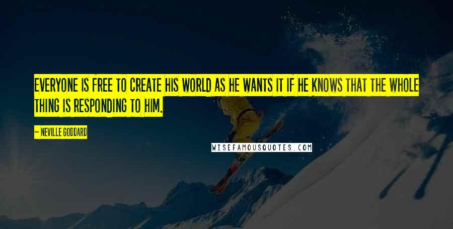 Neville Goddard quotes: Everyone is free to create his world as he wants it if he knows that the whole thing is responding to him.