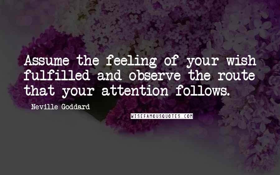 Neville Goddard quotes: Assume the feeling of your wish fulfilled and observe the route that your attention follows.