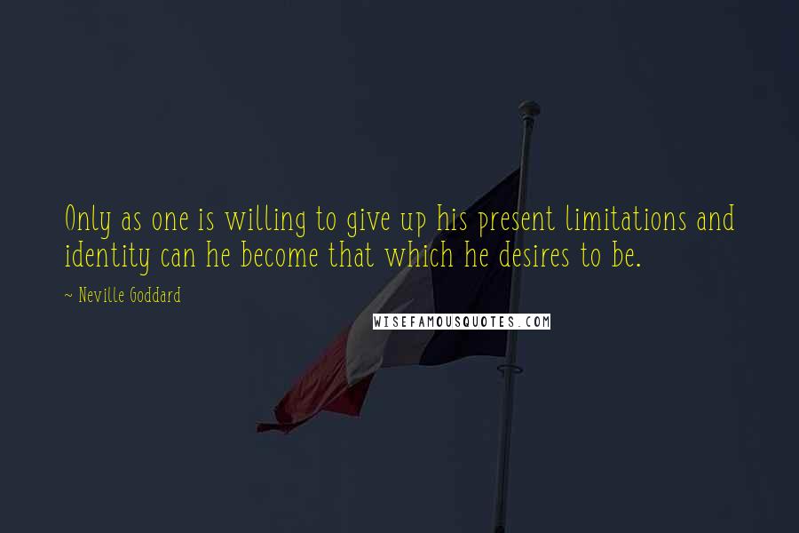 Neville Goddard quotes: Only as one is willing to give up his present limitations and identity can he become that which he desires to be. Neville Goddard quotes: Only as one is willing to give up his present limitations and identity can he become that which he desires to be.
