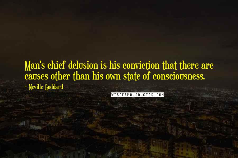 Neville Goddard quotes: Man's chief delusion is his conviction that there are causes other than his own state of consciousness. Neville Goddard quotes: Man's chief delusion is his conviction that there are causes other than his own state of consciousness.