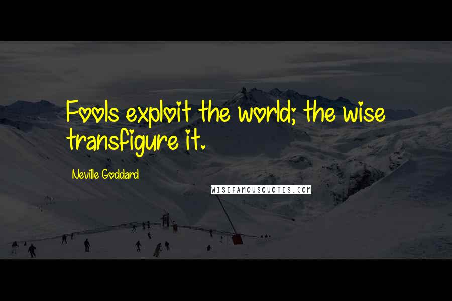 Neville Goddard quotes: Fools exploit the world; the wise transfigure it.