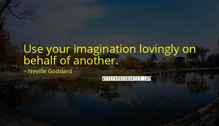 Neville Goddard quotes: Use your imagination lovingly on behalf of another.