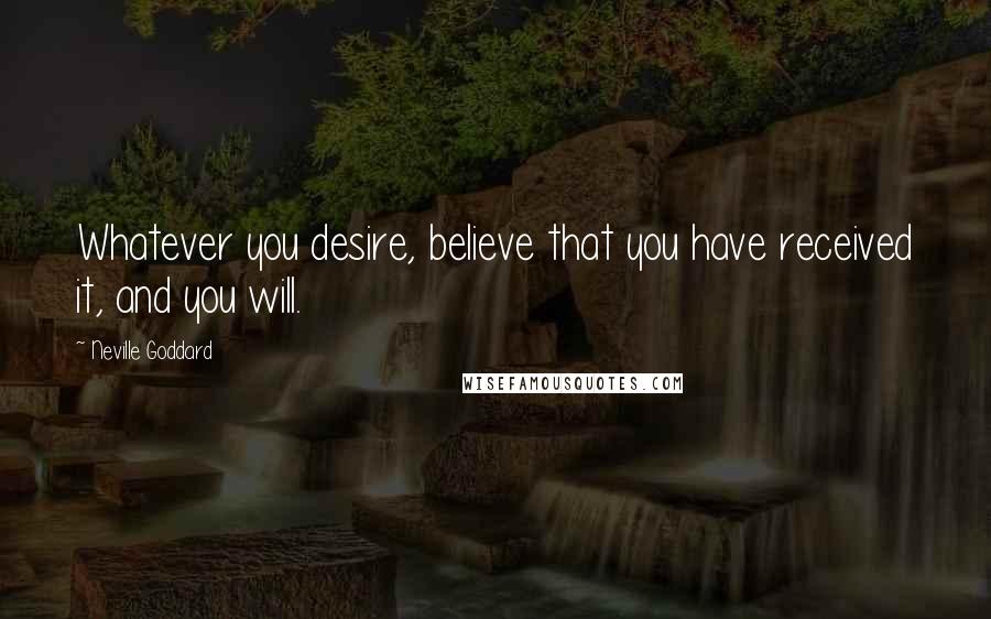 Neville Goddard quotes: Whatever you desire, believe that you have received it, and you will.