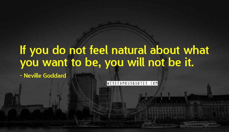 Neville Goddard quotes: If you do not feel natural about what you want to be, you will not be it.