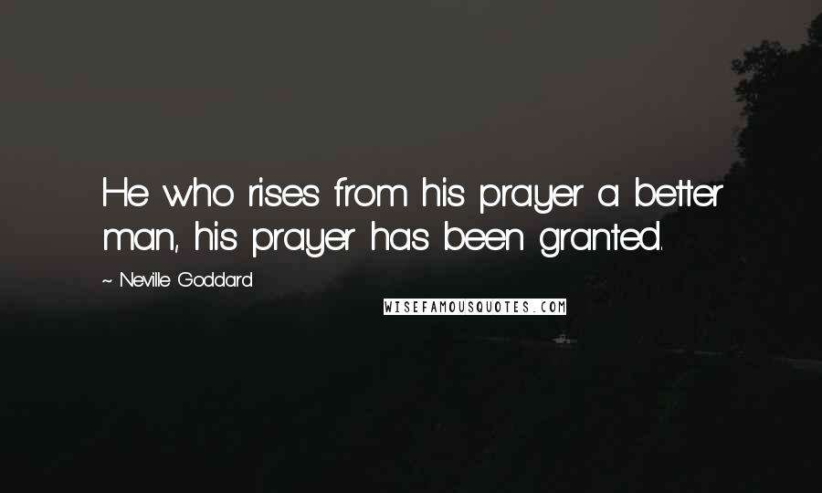 Neville Goddard quotes: He who rises from his prayer a better man, his prayer has been granted.