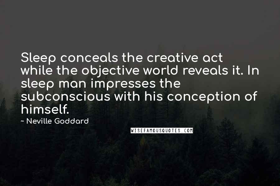 Neville Goddard quotes: Sleep conceals the creative act while the objective world reveals it. In sleep man impresses the subconscious with his conception of himself. Neville Goddard quotes: Sleep conceals the creative act while the objective world reveals it. In sleep man impresses the subconscious with his conception of himself.