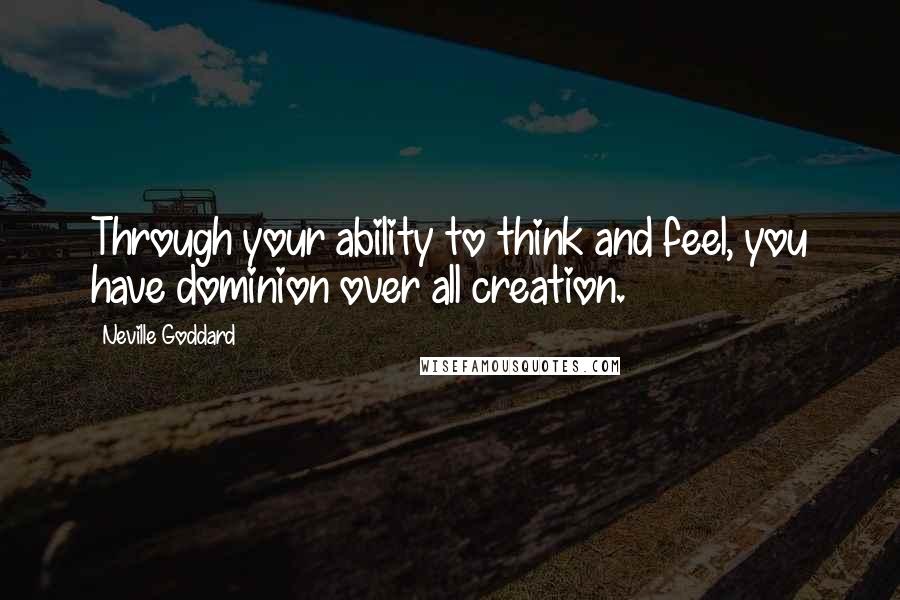 Neville Goddard quotes: Through your ability to think and feel, you have dominion over all creation.