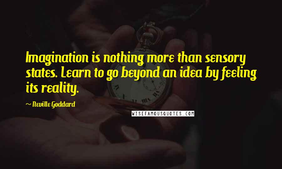 Neville Goddard quotes: Imagination is nothing more than sensory states. Learn to go beyond an idea by feeling its reality.