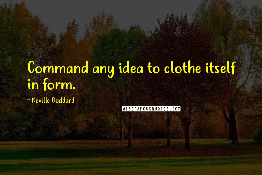 Neville Goddard quotes: Command any idea to clothe itself in form.