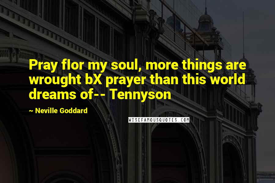 Neville Goddard quotes: Pray fIor my soul, more things are wrought bX prayer than this world dreams of-- Tennyson