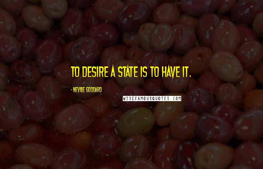 Neville Goddard quotes: To desire a state is to have it.