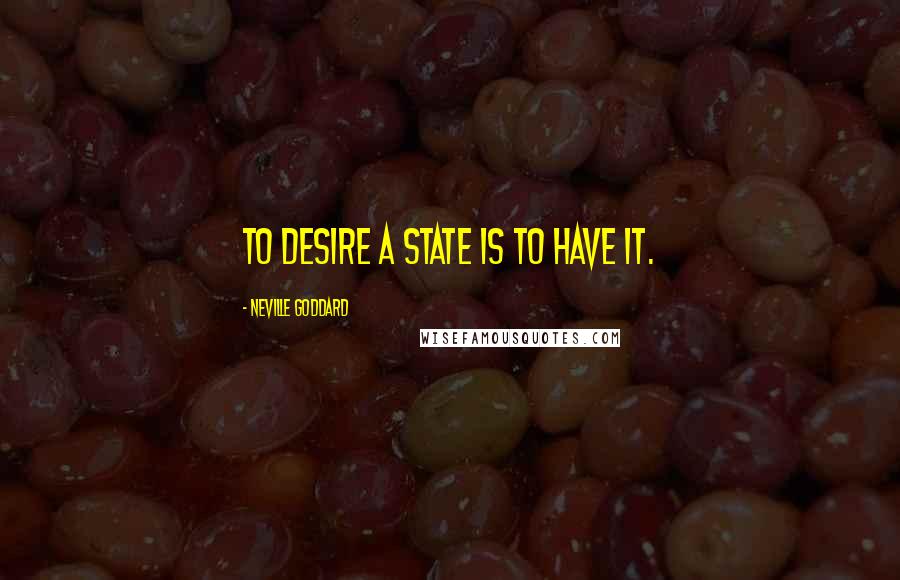 Neville Goddard quotes: To desire a state is to have it.