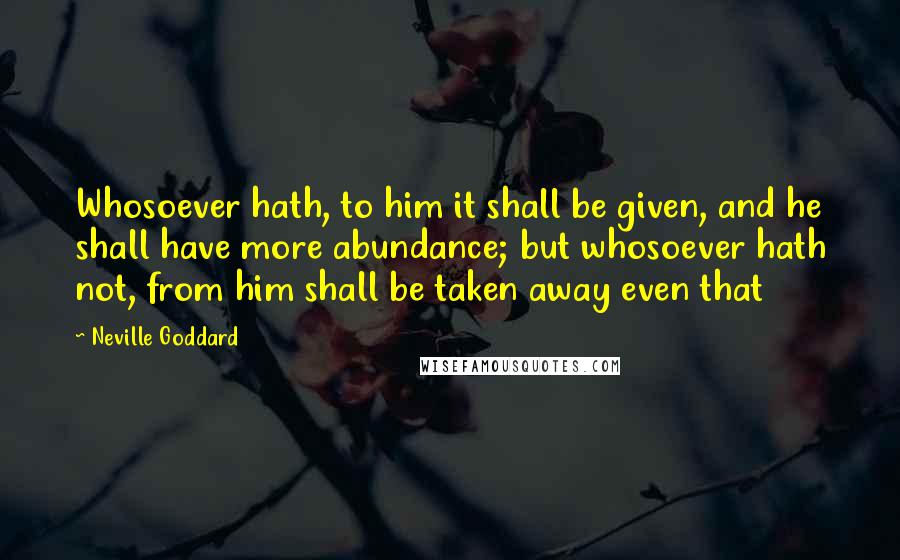 Neville Goddard quotes: Whosoever hath, to him it shall be given, and he shall have more abundance; but whosoever hath not, from him shall be taken away even that