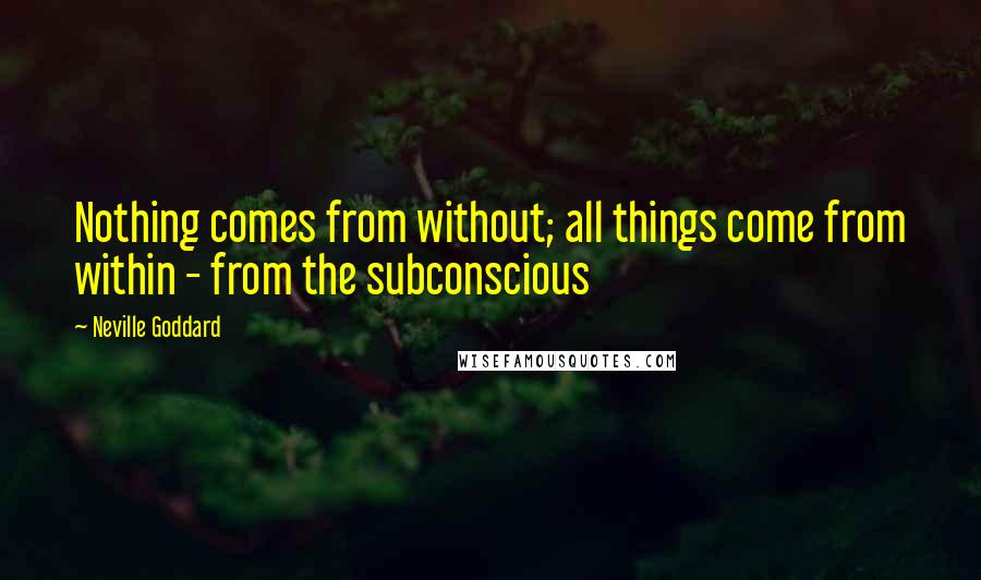 Neville Goddard quotes: Nothing comes from without; all things come from within - from the subconscious