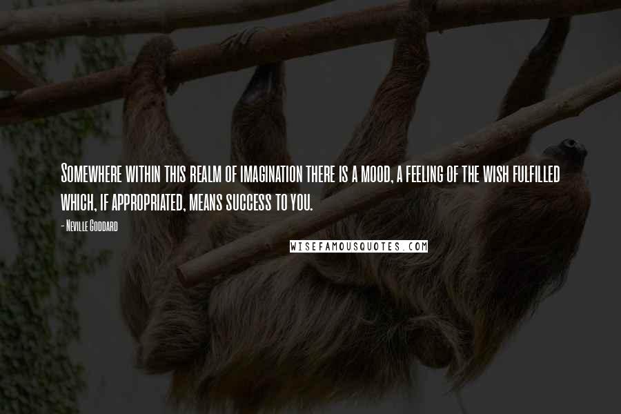 Neville Goddard quotes: Somewhere within this realm of imagination there is a mood, a feeling of the wish fulfilled which, if appropriated, means success to you.