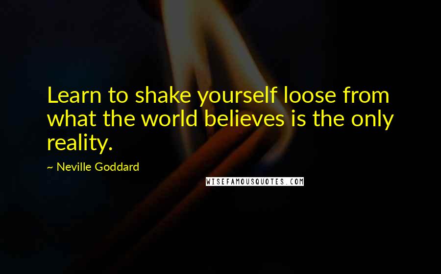 Neville Goddard quotes: Learn to shake yourself loose from what the world believes is the only reality.