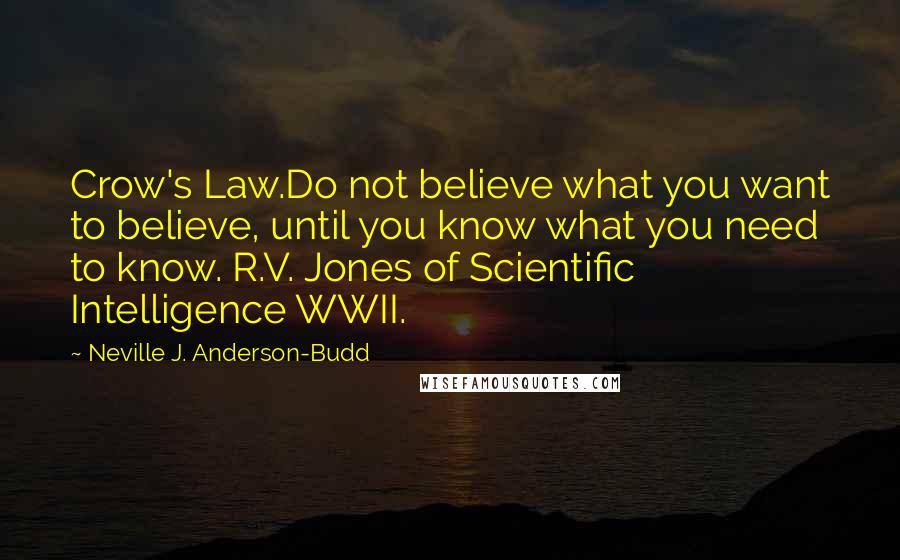 Neville J. Anderson-Budd quotes: Crow's Law.Do not believe what you want to believe, until you know what you need to know. R.V. Jones of Scientific Intelligence WWII.