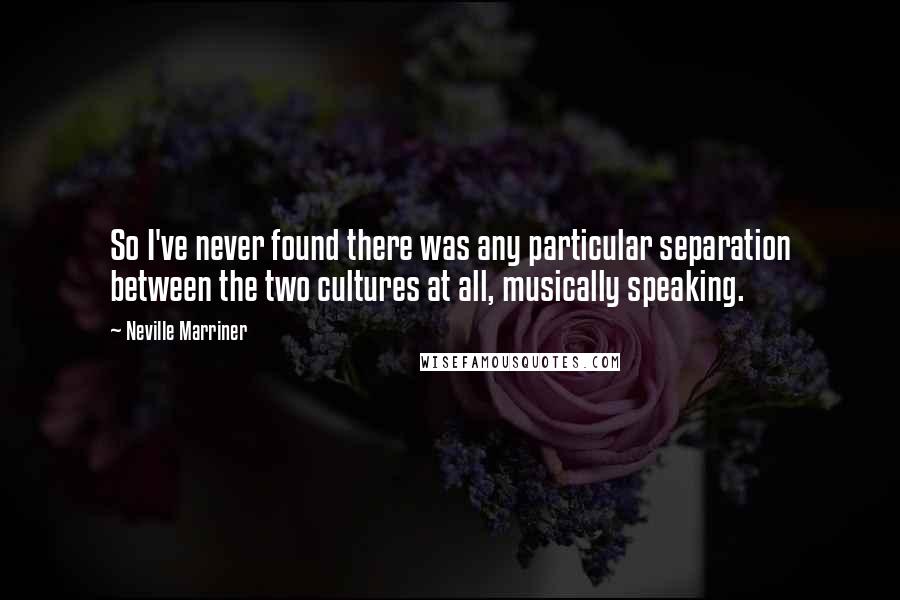 Neville Marriner quotes: So I've never found there was any particular separation between the two cultures at all, musically speaking.