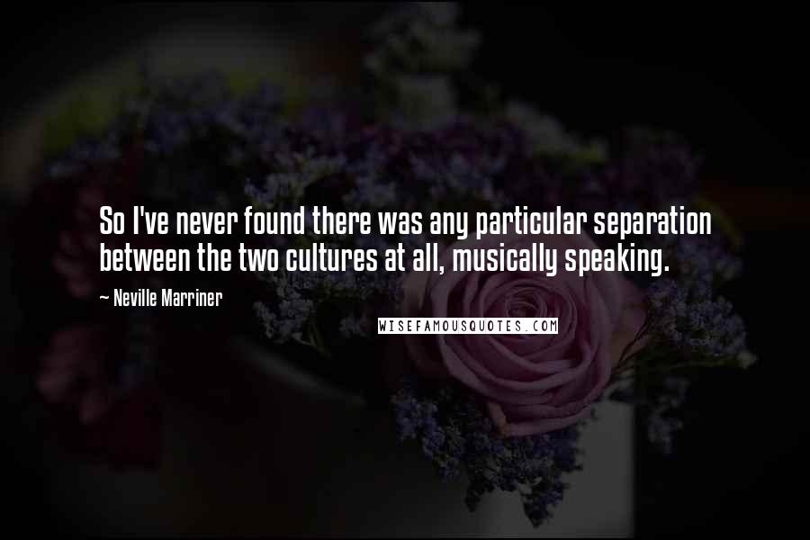 Neville Marriner quotes: So I've never found there was any particular separation between the two cultures at all, musically speaking. Neville Marriner quotes: So I've never found there was any particular separation between the two cultures at all, musically speaking.