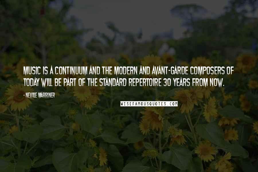 Neville Marriner quotes: Music is a continuum and the modern and avant-garde composers of today will be part of the standard repertoire 30 years from now. Neville Marriner quotes: Music is a continuum and the modern and avant-garde composers of today will be part of the standard repertoire 30 years from now.
