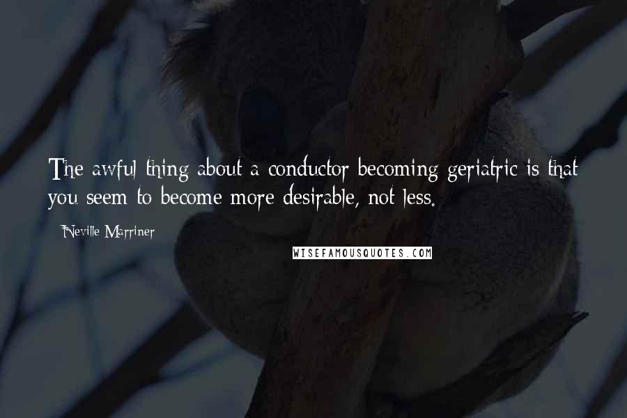 Neville Marriner quotes: The awful thing about a conductor becoming geriatric is that you seem to become more desirable, not less. Neville Marriner quotes: The awful thing about a conductor becoming geriatric is that you seem to become more desirable, not less.