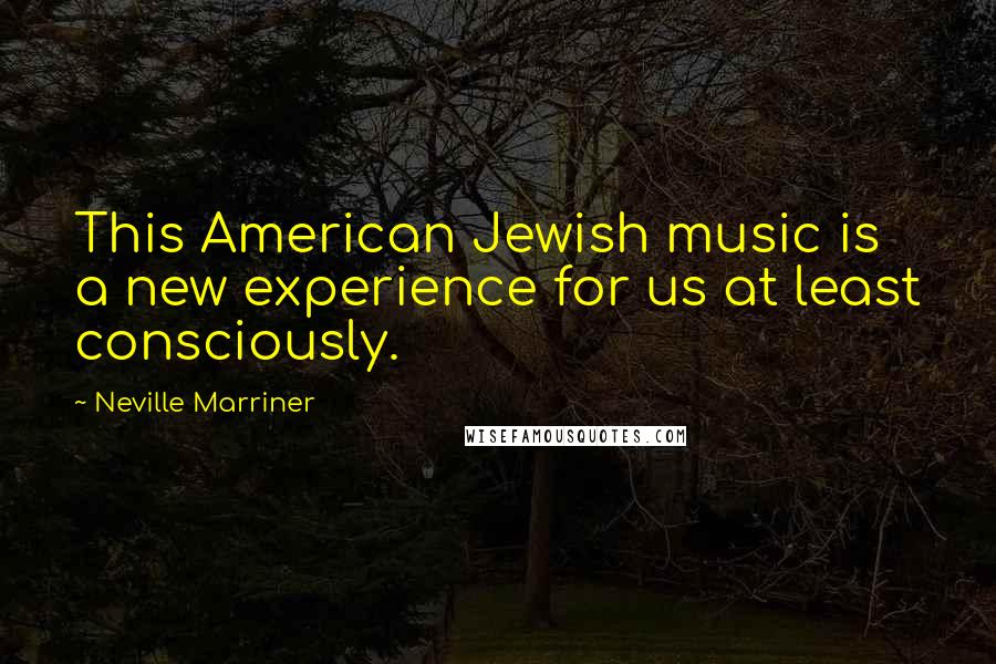 Neville Marriner quotes: This American Jewish music is a new experience for us at least consciously.