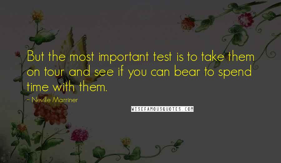 Neville Marriner quotes: But the most important test is to take them on tour and see if you can bear to spend time with them.
